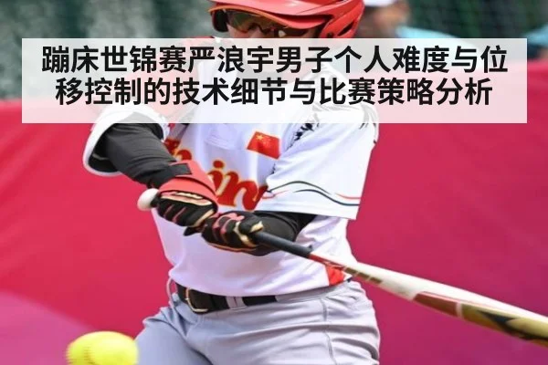 蹦床世锦赛严浪宇男子个人难度与位移控制的技术细节与比赛策略分析