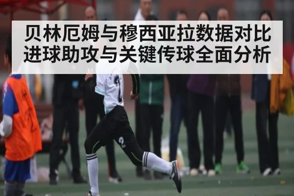 贝林厄姆与穆西亚拉数据对比 进球助攻与关键传球全面分析