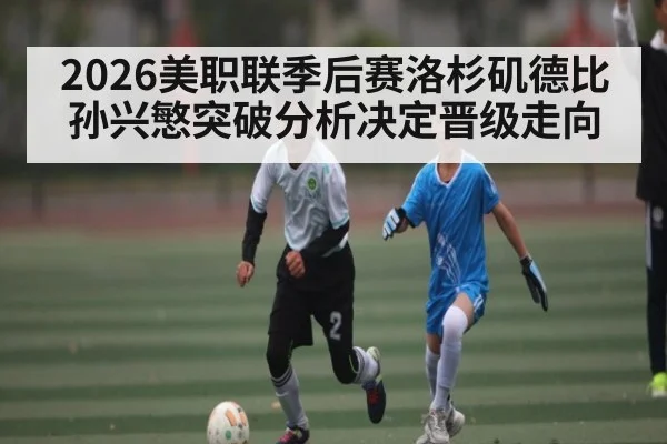 2026美职联季后赛洛杉矶德比孙兴慜突破分析决定晋级走向