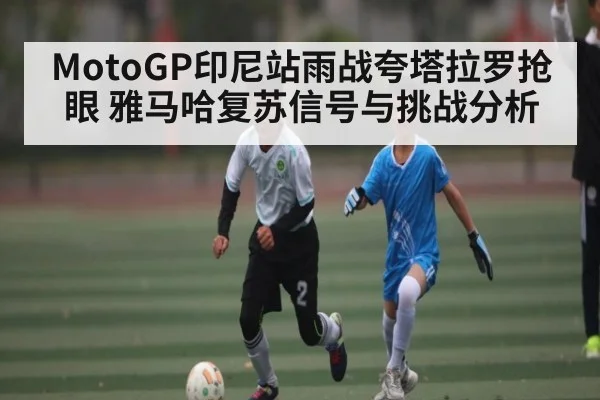 MotoGP印尼站雨战夸塔拉罗抢眼 雅马哈复苏信号与挑战分析