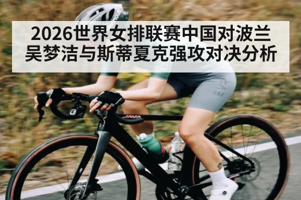 2026世界女排联赛中国对波兰吴梦洁与斯蒂夏克强攻对决分析