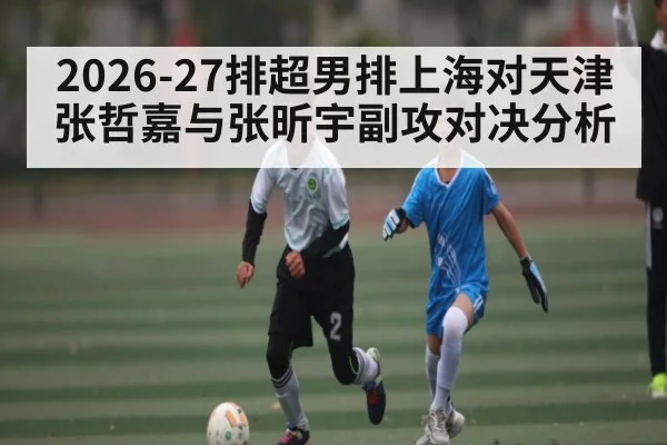 2026-27排超男排上海对天津张哲嘉与张昕宇副攻对决分析