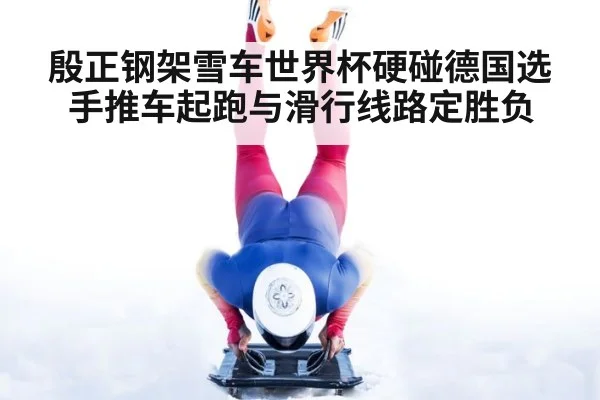 殷正钢架雪车世界杯硬碰德国选手推车起跑与滑行线路定胜负