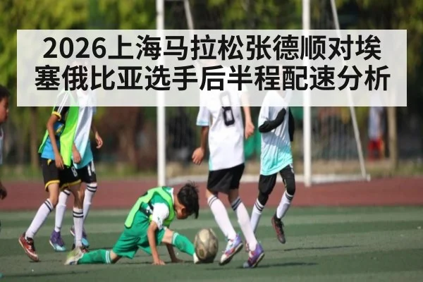 2026上海马拉松张德顺对埃塞俄比亚选手后半程配速分析